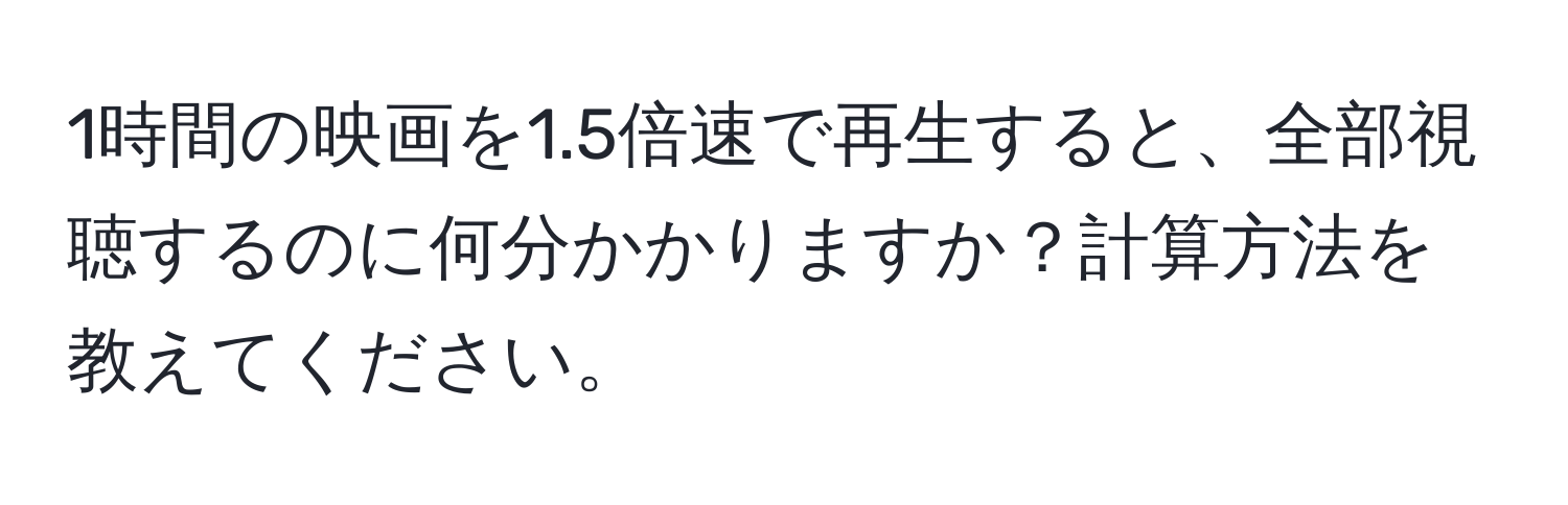 1時間の映画を1.5倍速で再生すると、全部視聴するのに何分かかりますか？計算方法を教えてください。