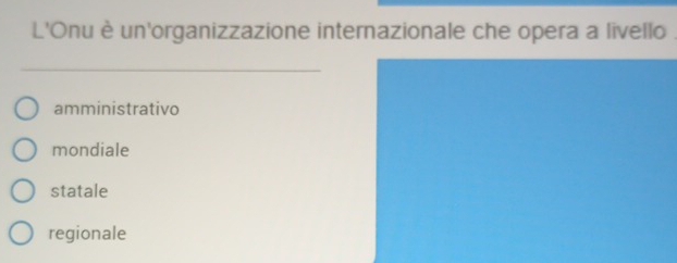 L'Onu è un'organizzazione internazionale che opera a livello .
_
amministrativo
mondiale
statale
regionale