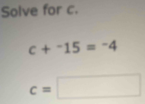 Solve for c.
c+^-15=^-4
c=□