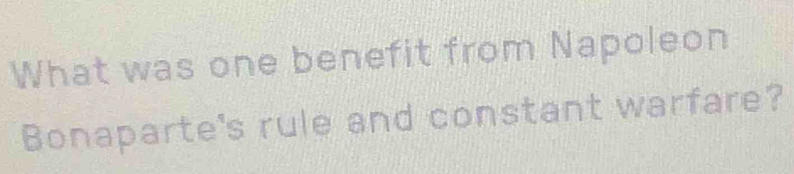 What was one benefit from Napoleon 
Bonaparte's rule and constant warfare?
