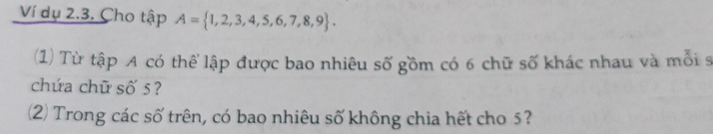 Ví dụ 2.3. Cho tập A= 1,2,3,4,5,6,7,8,9. 
(1) Từ tập A có thể lập được bao nhiêu số gồm có 6 chữ số khác nhau và mỗi s 
chứa chữ số 5? 
(2) Trong các số trên, có bao nhiêu số không chia hết cho 5?