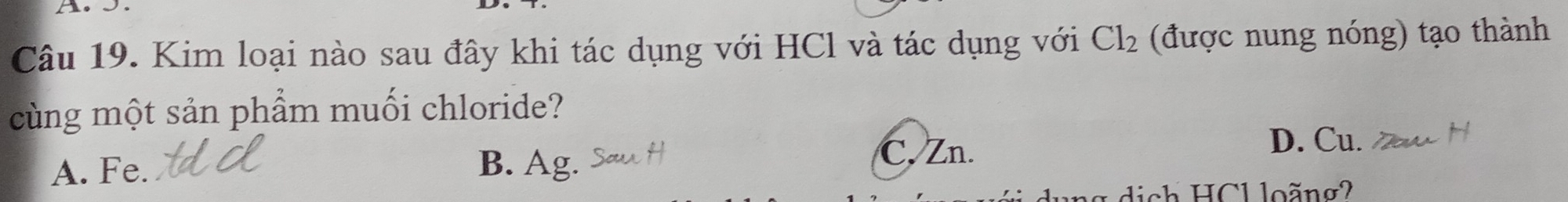 Kim loại nào sau đây khi tác dụng với HCl và tác dụng với Cl_2 (được nung nóng) tạo thành
cùng một sản phẩm muối chloride?
C. Zn. D. Cu.
A. Fe. B. Ag.
d ich HC1 loãng2