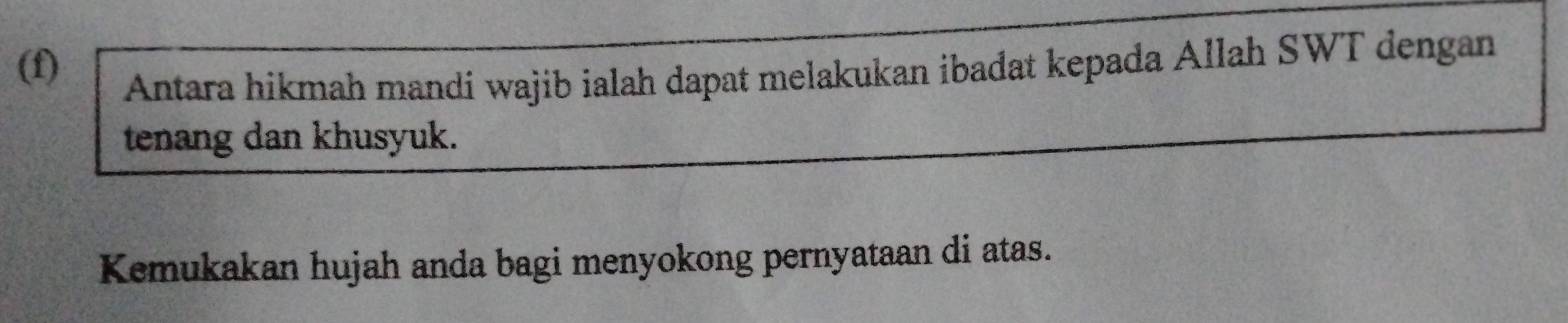 Antara hikmah mandi wajib ialah dapat melakukan ibadat kepada Allah SWT dengan 
tenang dan khusyuk. 
Kemukakan hujah anda bagi menyokong pernyataan di atas.