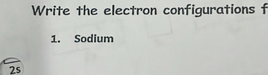 Write the electron configurations f 
1. Sodium 
2s