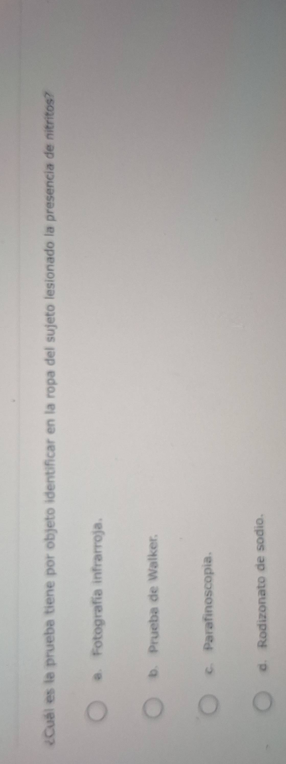 ¿Cuál es la prueba tiene por objeto identificar en la ropa del sujeto lesionado la presencia de nitritos?
a. Fotografía infrarroja.
b. Prueba de Walker.
c. Parafinoscopia.
d. Rodizonato de sodio.