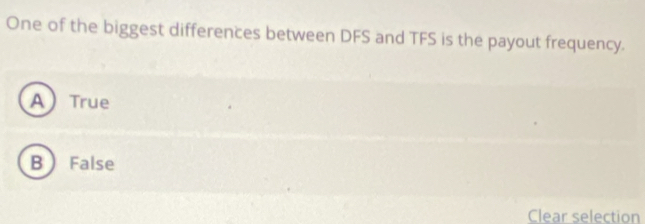 One of the biggest differences between DFS and TFS is the payout frequency.
A True
B False
Clear selection