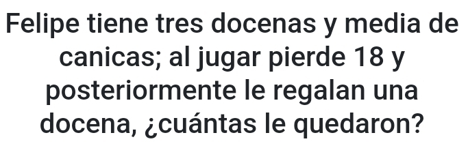 Felipe tiene tres docenas y media de 
canicas; al jugar pierde 18 y 
posteriormente le regalan una 
docena, ¿cuántas le quedaron?