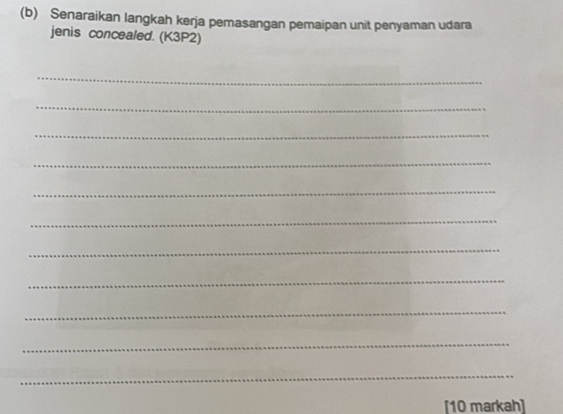 Senaraikan langkah kerja pemasangan pemaipan unit penyaman udara 
jenis concealed. (K3P2) 
_ 
_ 
_ 
_ 
_ 
_ 
_ 
_ 
_ 
_ 
_ 
[10 markah]