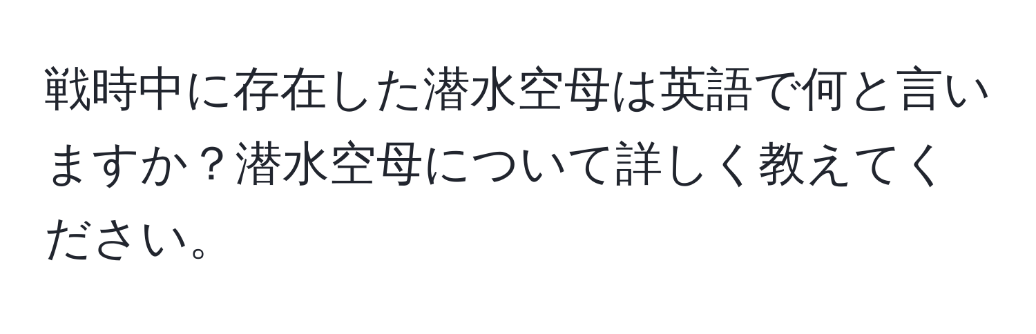 戦時中に存在した潜水空母は英語で何と言いますか？潜水空母について詳しく教えてください。