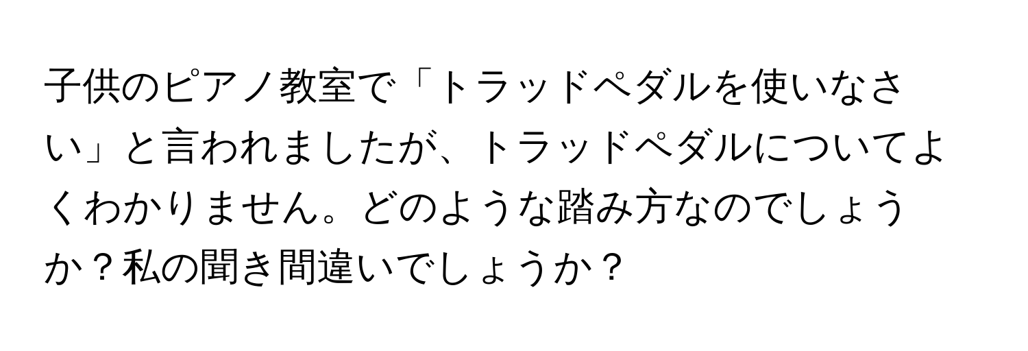 子供のピアノ教室で「トラッドペダルを使いなさい」と言われましたが、トラッドペダルについてよくわかりません。どのような踏み方なのでしょうか？私の聞き間違いでしょうか？