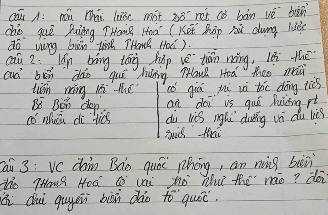 cāu : neu chái liǒc mot ó net cò bàn vé bièn 
dào quē uīing THaw Hoa (Ket hōp nù dung luǒc 
do vong bièn tinh THan Hoā). 
cau 2:lán bìng tóng hōp vè tiān nong, l8i the 
cua bòn dǎo quē huōng THanh Hoá theo maǔ 
tiām nng l0i the cógiá yi vú táo dōng tiǒg 
Bi Bon den ai doi vs quó hong pt 
có mhǔu di `tiú dù lèB nghi duǒing vá du lis 
suǔs thai 
Cai 3: Vc dàn Bào quó phōng, an nàng buǔ 
do THang Hoa Co vai nò Whu the nào? doi 
cui qugeni biàn dào to quóc.