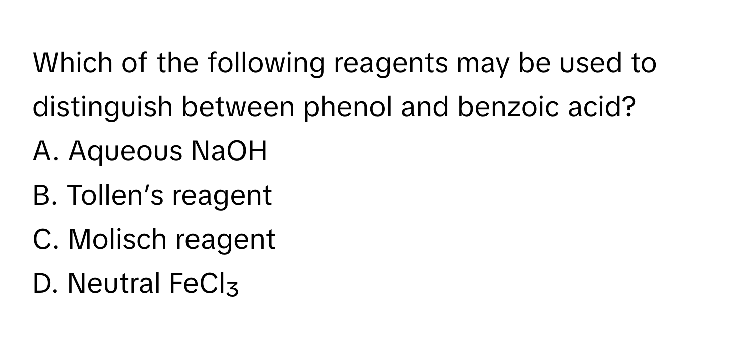 Which of the following reagents may be used to distinguish between phenol and benzoic acid? 

A. Aqueous NaOH
B. Tollen’s reagent
C. Molisch reagent
D. Neutral FeCl₃