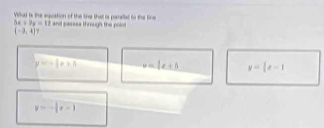 What is the equation of the line that is paralled to the line
△ x+9y=12 and passes through the point
(-9,4) ?
y=- 5/3 x+b
y= 3/5 x+5
y= 1/5 x-1
y=- 5/2 x-1