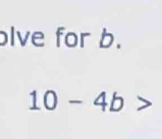 lve for b.
10-4b>