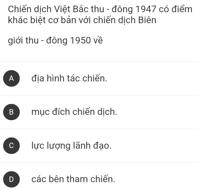 Chiến dịch Việt Bắc thu - đông 1947 có điểm
khác biệt cơ bản với chiến dịch Biên
giới thu - đông 1950 về
A địa hình tác chiến.
B mục đích chiến dịch.
lực lượng lãnh đạo.
D các bên tham chiến.