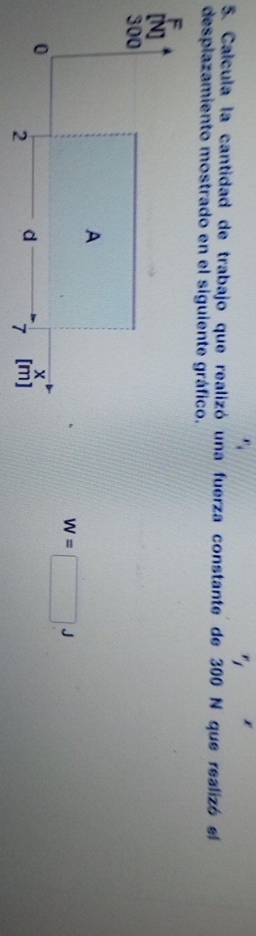 x_1
5. Calcula la cantidad de trabajo que realizó una fuerza constante de 300 N que realizó el 
desplazamiento mostrado en el siguiente gráfico.
W=□ J