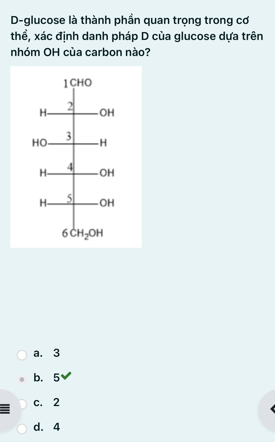 D-glucose là thành phần quan trọng trong cơ
thể, xác định danh pháp D của glucose dựa trên
nhóm OH của carbon nào?
a. 3
b. 5
I
c. 2
d. 4