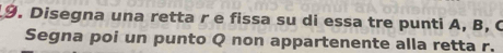 Disegna una retta r e fissa su di essa tre punti A, B, C 
Segna poi un punto Q non appartenente alla retta r.