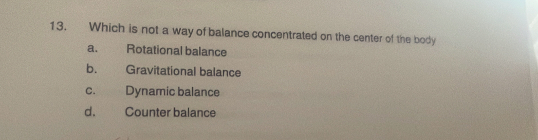 Which is not a way of balance concentrated on the center of the body
a. Rotational balance
b. Gravitational balance
c. Dynamic balance
d. Counter balance