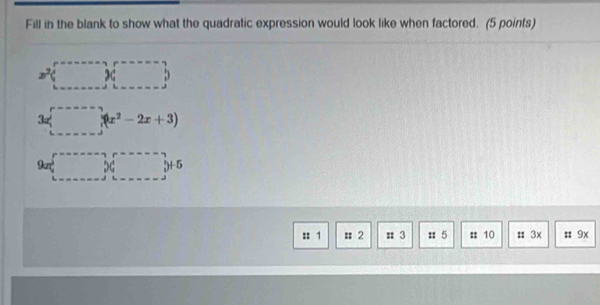 Fill in the blank to show what the quadratic expression would look like when factored. (5 points)
x^2
5
x (4x^2-2x+3)
9un 2G 3+5
= 1 # 2 π 3 u 5 :: 10 # 3x : 9x