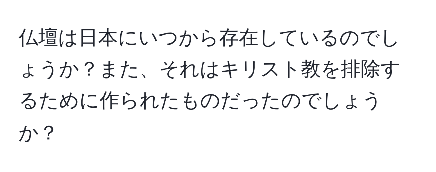 仏壇は日本にいつから存在しているのでしょうか？また、それはキリスト教を排除するために作られたものだったのでしょうか？