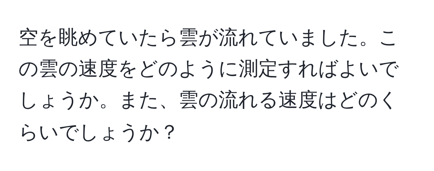 空を眺めていたら雲が流れていました。この雲の速度をどのように測定すればよいでしょうか。また、雲の流れる速度はどのくらいでしょうか？