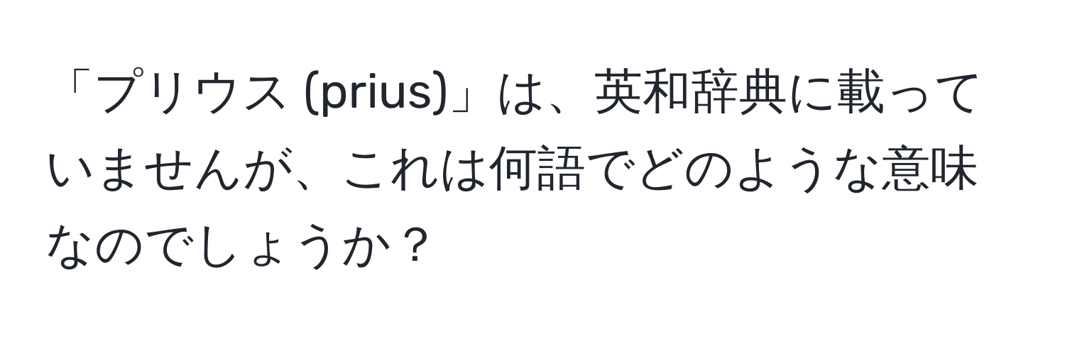 「プリウス (prius)」は、英和辞典に載っていませんが、これは何語でどのような意味なのでしょうか？