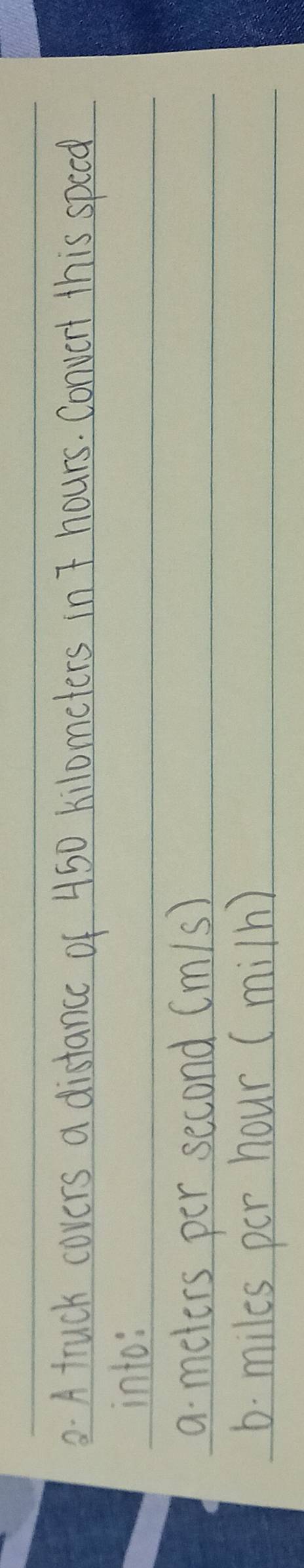 A truck covers a distance of 450 kilometers in T hours. Convert this speed 
into: 
a meters per second (m/s)
6. miles per hour (miln)