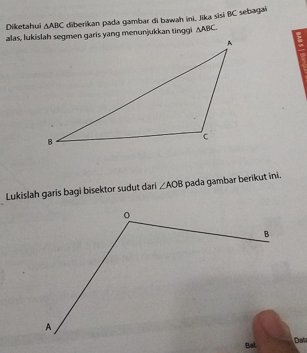 Diketahui △ ABC diberikan pada gambar di bawah ini. Jika sisi BC sebagai
△ ABC. 
Lukislah garis bagi bisektor sudut dari ∠ AOB pada gambar berikut ini. 
Dat