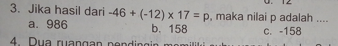 Jika hasil dari -46+(-12)* 17=p , maka nilai p adalah ....
a. 986 b. 158
c. -158
4 D ua ruangan pendin g n en