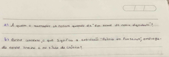 A quem o narrader se refere quande dit'em nome de notsa dignidade? 
b) nesse convextoo que significa a expressao "Patria de Ponteiros; emprega- 
da nesse Trecho e no ti tulo da cronica?