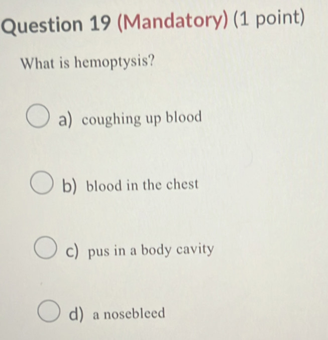 (Mandatory) (1 point)
What is hemoptysis?
a) coughing up blood
b)blood in the chest
C) pus in a body cavity
d a nosebleed