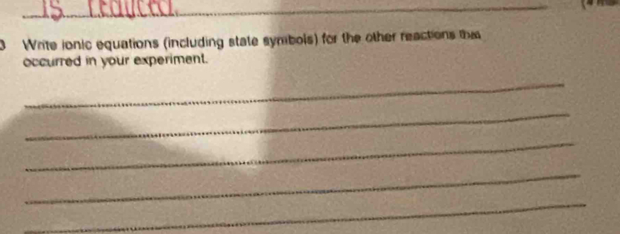 Write jonic equations (including state symbols) for the other reactions tha 
occurred in your experiment. 
_ 
_ 
_ 
_ 
_