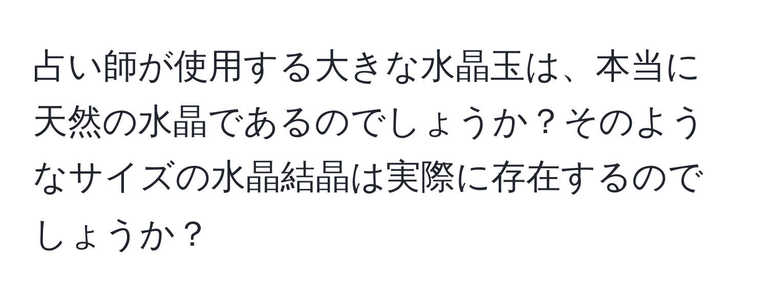 占い師が使用する大きな水晶玉は、本当に天然の水晶であるのでしょうか？そのようなサイズの水晶結晶は実際に存在するのでしょうか？