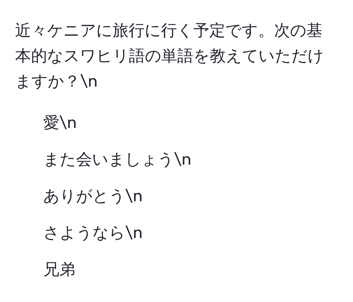 近々ケニアに旅行に行く予定です。次の基本的なスワヒリ語の単語を教えていただけますか？n
- 愛n
- また会いましょうn
- ありがとうn
- さようならn
- 兄弟