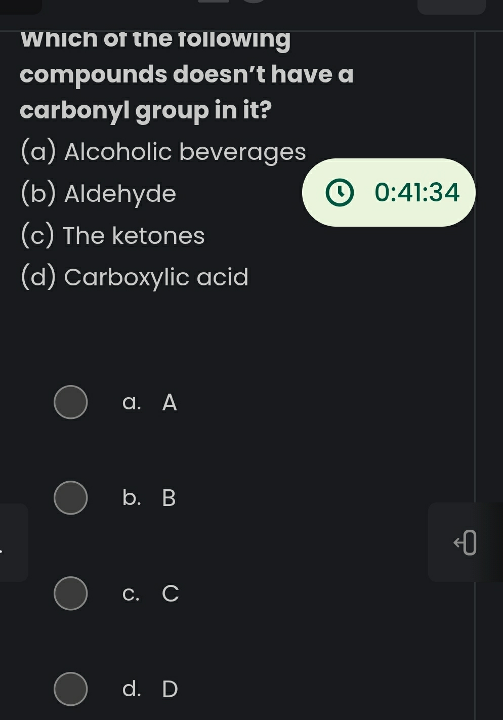 Which of the following
compounds doesn’t have a
carbonyl group in it?
(a) Alcoholic beverages
(b) Aldehyde 0:41:34
(c) The ketones
(d) Carboxylic acid
a. A
b. B
c. C
d. D