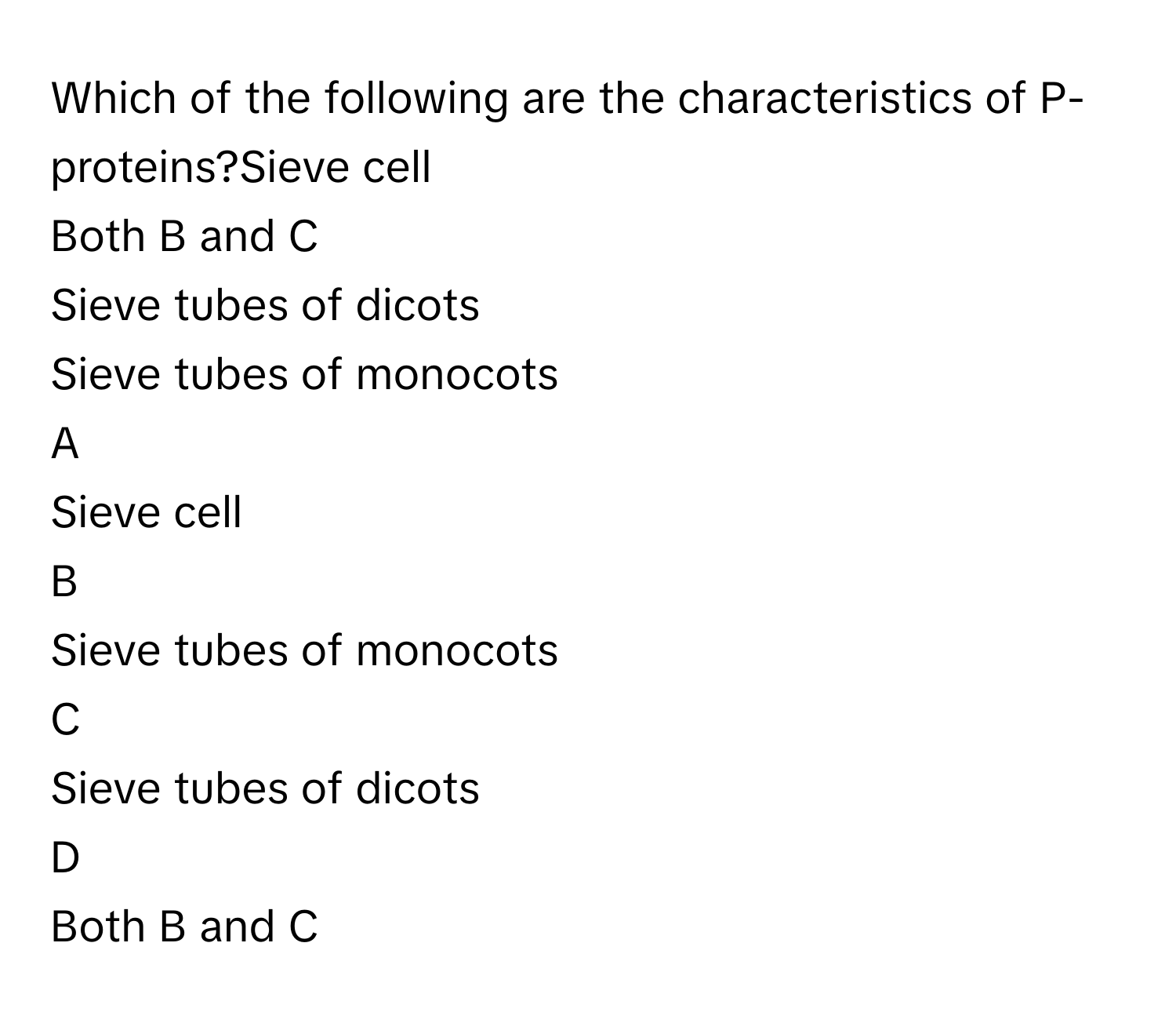 Which of the following are the characteristics of P-proteins?Sieve cell
Both B and C
Sieve tubes of dicots
Sieve tubes of monocots

A  
Sieve cell 


B  
Sieve tubes of monocots 


C  
Sieve tubes of dicots 


D  
Both B and C