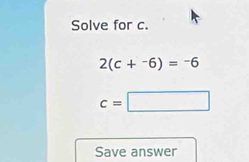 Solve for c.
2(c+^-6)=-6
c=□
Save answer