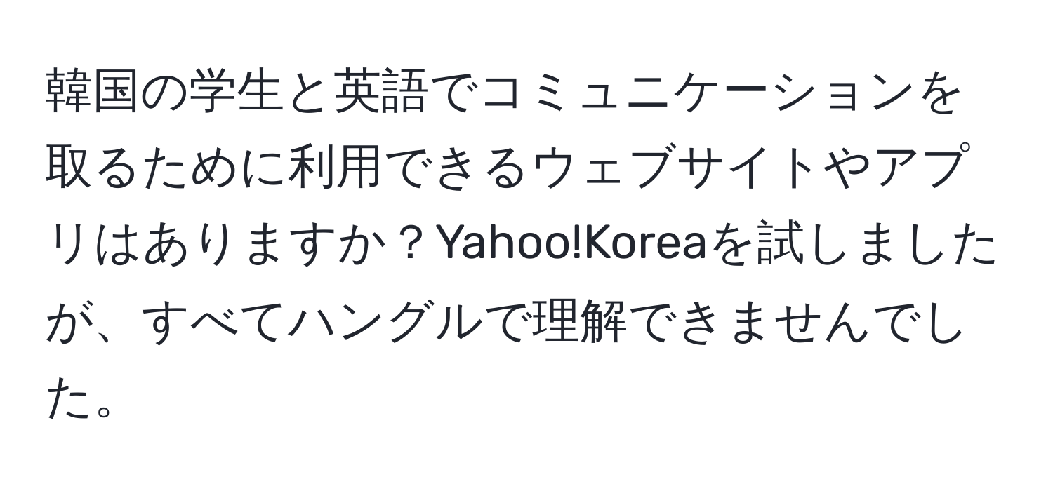 韓国の学生と英語でコミュニケーションを取るために利用できるウェブサイトやアプリはありますか？Yahoo!Koreaを試しましたが、すべてハングルで理解できませんでした。