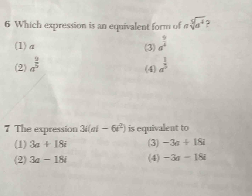 Which expression is an equivalent form of asqrt[5](a^4)
(1) a (3)
(2) a^(frac 9)5 a^(frac 9)4
(4) a^(frac 1)5
7 The expression 3i(ai-6i^2) is equivalent to
(1) 3a+18i (3) -3a+18i
(2) 3a-18i (4) -3a-18i