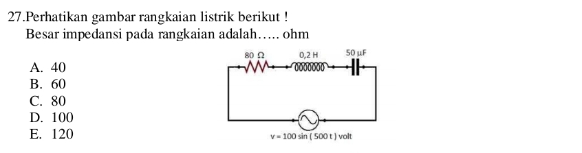 Perhatikan gambar rangkaian listrik berikut !
Besar impedansi pada rangkaian adalah…. ohm
A. 40
B. 60
C. 80
D. 100
E. 120