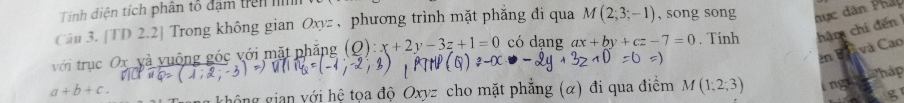 Tính điện tích phân tổ đặm trên II 
Câu 3. [TD 2.2] Trong không gian Oxyz , phương trình mặt phăng đi qua M(2;3;-1) , song song 
hực dân Phẩp 
hậm chí đến 1 
và Cao 
với trục Ox và vuộng góc với mặt phăng (Q):x+2y-3z+1=0 có dạng ax+by+cz-7=0. Tính 
n B
a+b+c. 
ingi 
ghông gian với hệ tọa độ Oxyz cho mặt phẳng (α) đi qua điểm M(1;2;3) Tháp