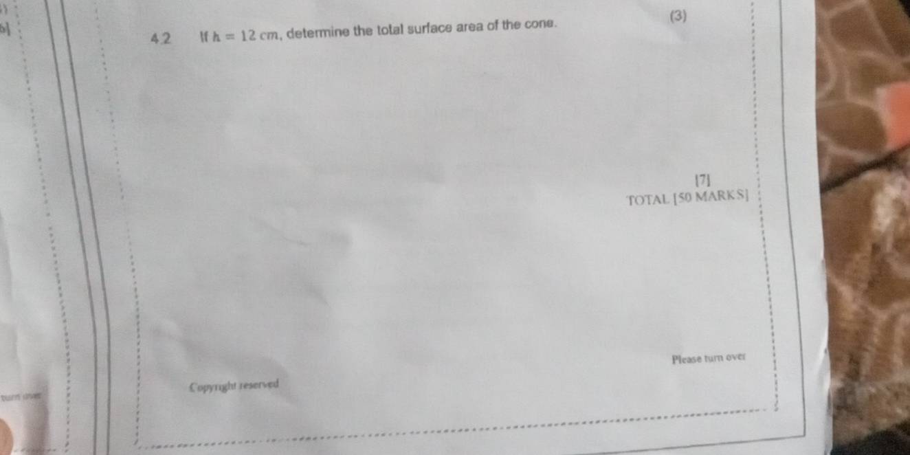 4.2 If h=12cm , determine the total surface area of the cone. 
(3) 
17 
TOTAL [50 MARK S] 
Please turn over 
Copyright reserved