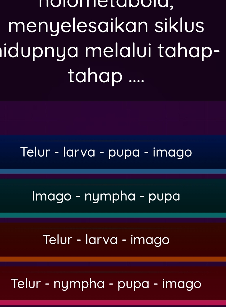 nolome ta bóía,
menyelesaikan siklus
idupnya melalui tahap-
tahap ....
Telur - larva - pupa - imago
Imago - nympha - pupa
Telur - larva - imago
Telur - nympha - pupa - imago