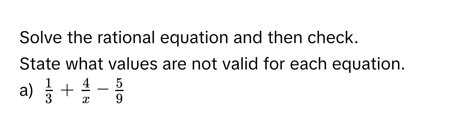 Solve the rational equation and then check. 
State what values are not valid for each equation. 
a) $ 1/3  +  4/x  -  5/9 $