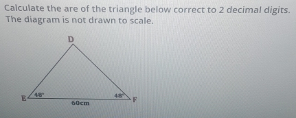 Calculate the are of the triangle below correct to 2 decimal digits.
The diagram is not drawn to scale.