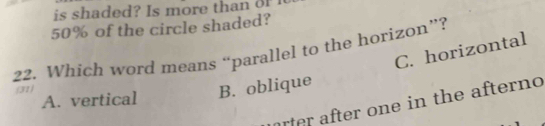 is shaded? Is more than oF
50% of the circle shaded?
C. horizontal
22. Which word means “parallel to the horizon”?
(31 )
A. vertical
B. oblique
arter after one in the afterno