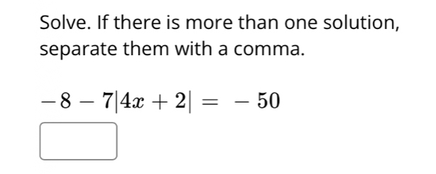 Solve. If there is more than one solution, 
separate them with a comma.
-8-7|4x+2|=-50