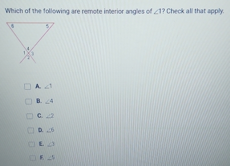 Which of the following are remote interior angles of ∠ 1 ? Check all that apply.
A. ∠ 1
B. ∠ 4
C. ∠ 2
D. ∠ 6
E. ∠ 3
F. ∠ 5