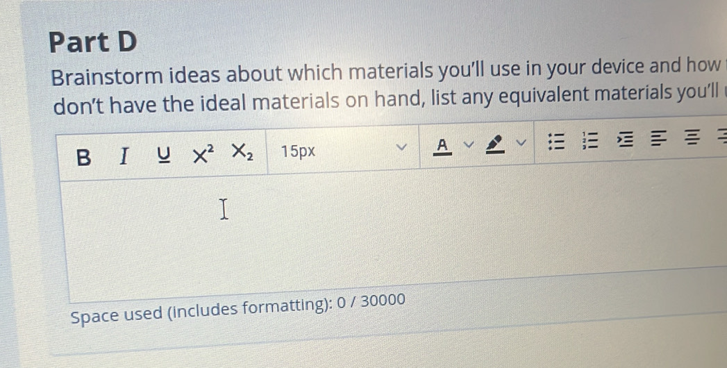 Brainstorm ideas about which materials you'll use in your device and how
don't have the ideal materials on hand, list any equivalent materials you'll
Space used (includes formatting): 0 / 30000